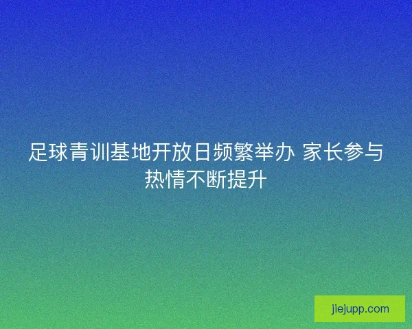 足球青训基地开放日频繁举办 家长参与热情不断提升