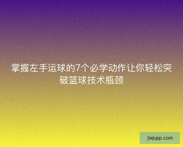 掌握左手运球的7个必学动作让你轻松突破篮球技术瓶颈