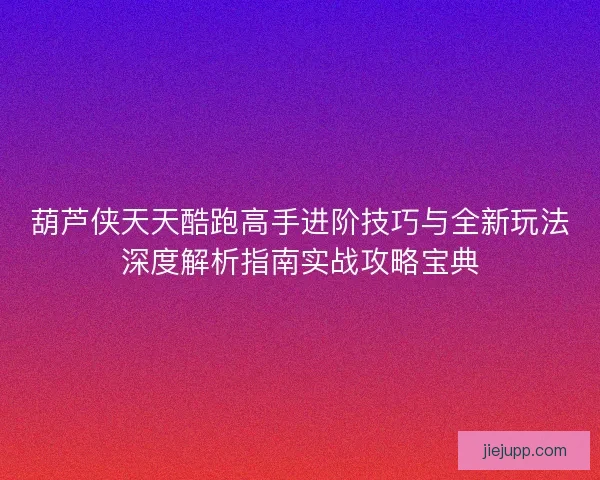 葫芦侠天天酷跑高手进阶技巧与全新玩法深度解析指南实战攻略宝典