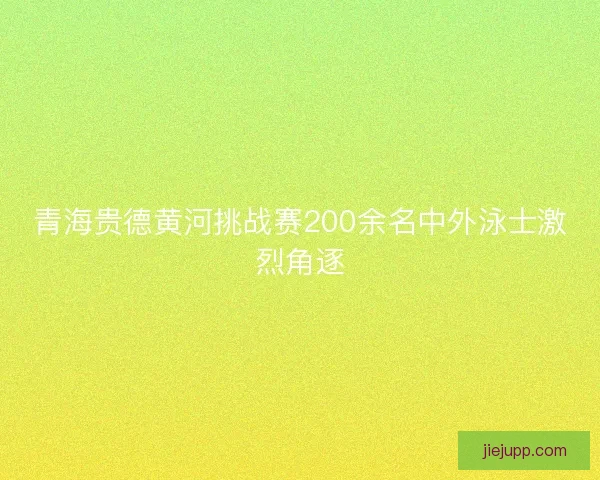 青海贵德黄河挑战赛200余名中外泳士激烈角逐