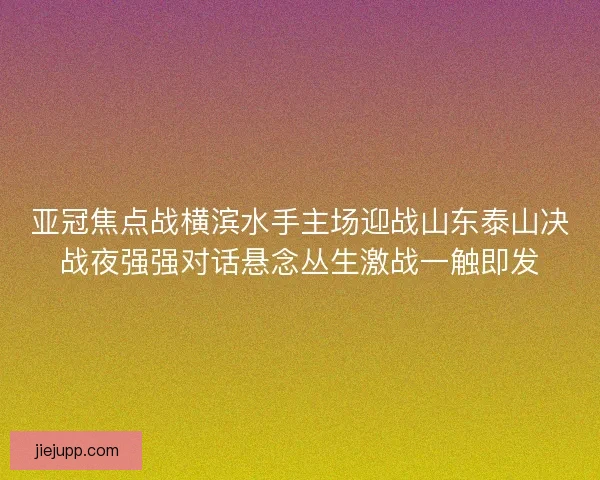 亚冠焦点战横滨水手主场迎战山东泰山决战夜强强对话悬念丛生激战一触即发