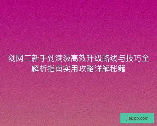 剑网三新手到满级高效升级路线与技巧全解析指南实用攻略详解秘籍