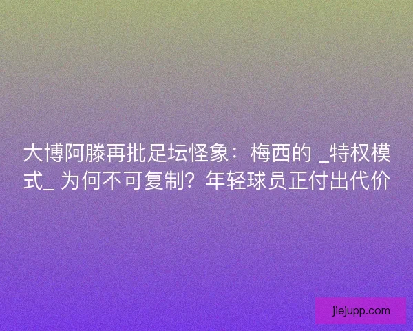 大博阿滕再批足坛怪象：梅西的 _特权模式_ 为何不可复制？年轻球员正付出代价