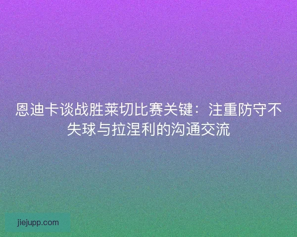 恩迪卡谈战胜莱切比赛关键：注重防守不失球与拉涅利的沟通交流