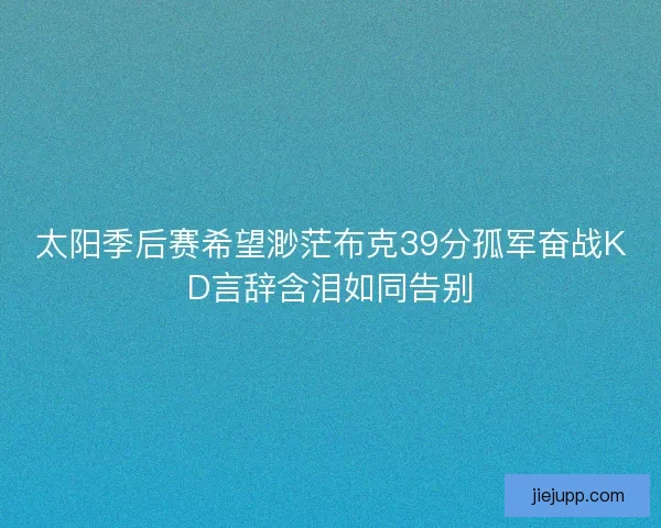 太阳季后赛希望渺茫布克39分孤军奋战KD言辞含泪如同告别