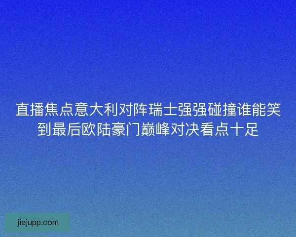 直播焦点意大利对阵瑞士强强碰撞谁能笑到最后欧陆豪门巅峰对决看点十足