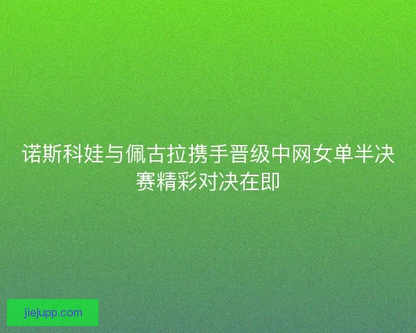 诺斯科娃与佩古拉携手晋级中网女单半决赛精彩对决在即