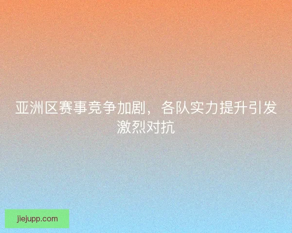 亚洲区赛事竞争加剧，各队实力提升引发激烈对抗