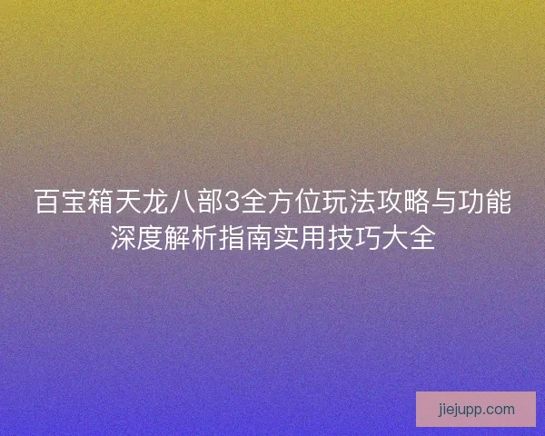百宝箱天龙八部3全方位玩法攻略与功能深度解析指南实用技巧大全