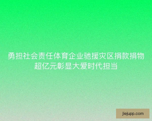 勇担社会责任体育企业驰援灾区捐款捐物超亿元彰显大爱时代担当