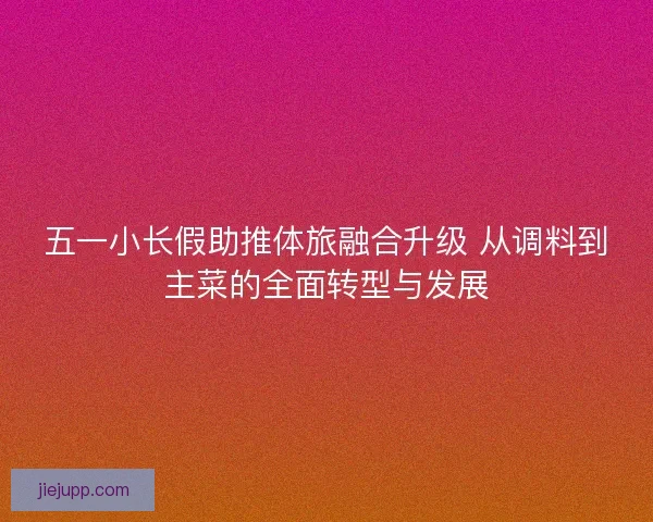 五一小长假助推体旅融合升级 从调料到主菜的全面转型与发展